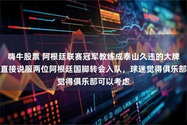 嗨牛股票 阿根廷联赛冠军教练成泰山久违的大牌新帅！将直接说服两位阿根廷国脚转会入队，球迷觉得俱乐部可以考虑