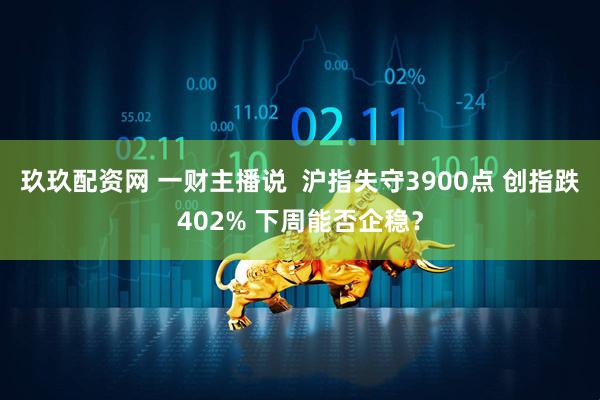 玖玖配资网 一财主播说  沪指失守3900点 创指跌402% 下周能否企稳？