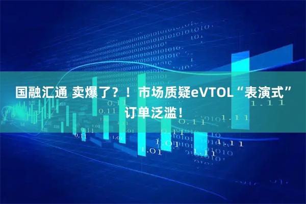 国融汇通 卖爆了？！市场质疑eVTOL“表演式”订单泛滥！