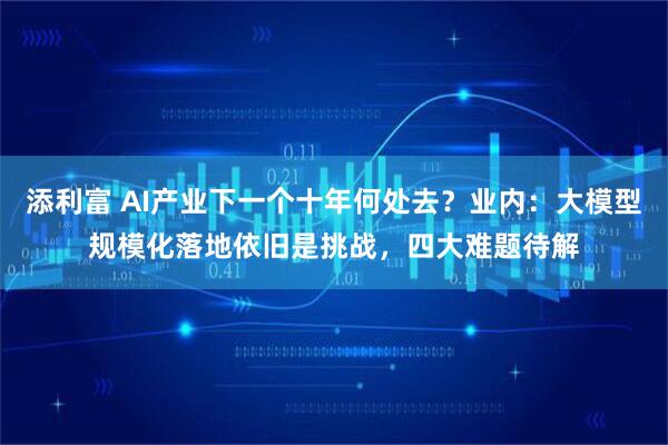 添利富 AI产业下一个十年何处去？业内：大模型规模化落地依旧是挑战，四大难题待解