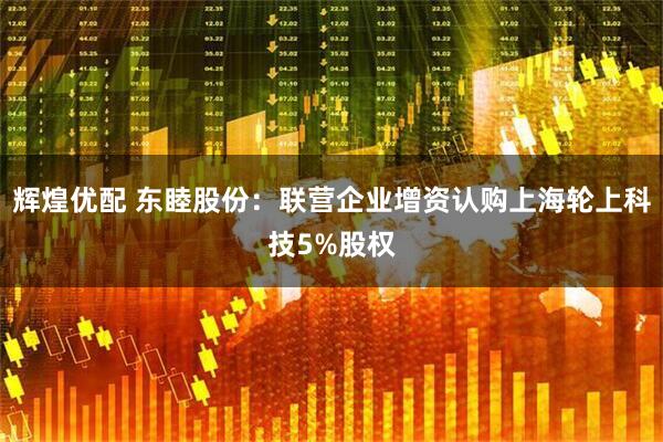 辉煌优配 东睦股份：联营企业增资认购上海轮上科技5%股权