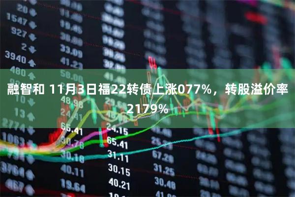 融智和 11月3日福22转债上涨077%，转股溢价率2179%