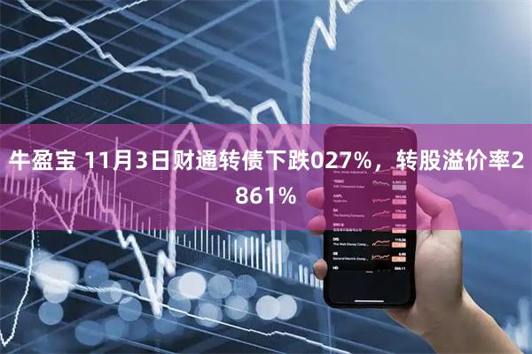 牛盈宝 11月3日财通转债下跌027%，转股溢价率2861%