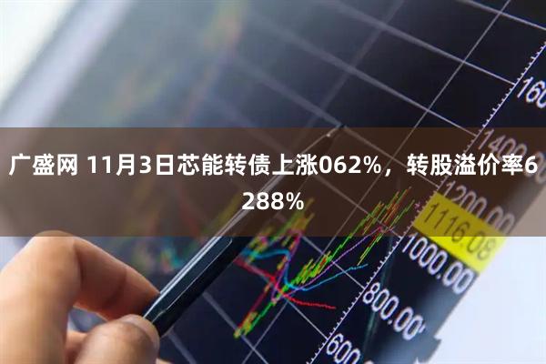 广盛网 11月3日芯能转债上涨062%，转股溢价率6288%