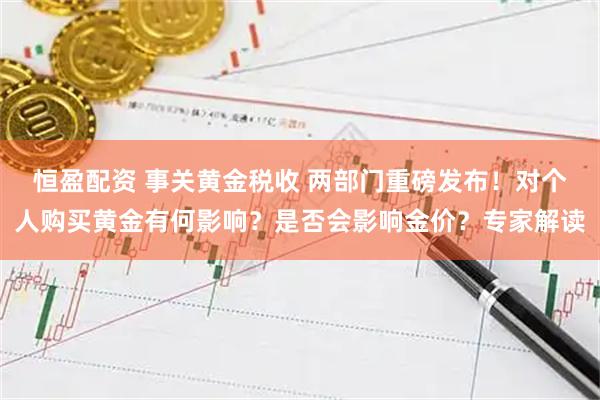 恒盈配资 事关黄金税收 两部门重磅发布！对个人购买黄金有何影响？是否会影响金价？专家解读