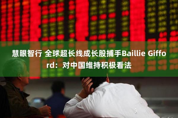 慧眼智行 全球超长线成长股捕手Baillie Gifford:对中国维持积极看法