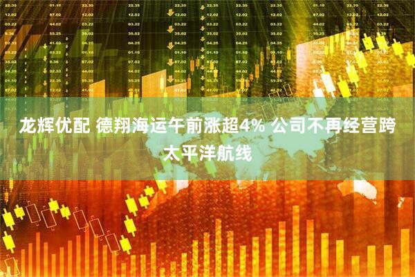 龙辉优配 德翔海运午前涨超4% 公司不再经营跨太平洋航线