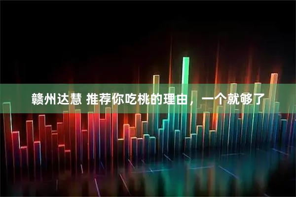 赣州达慧 推荐你吃桃的理由，一个就够了