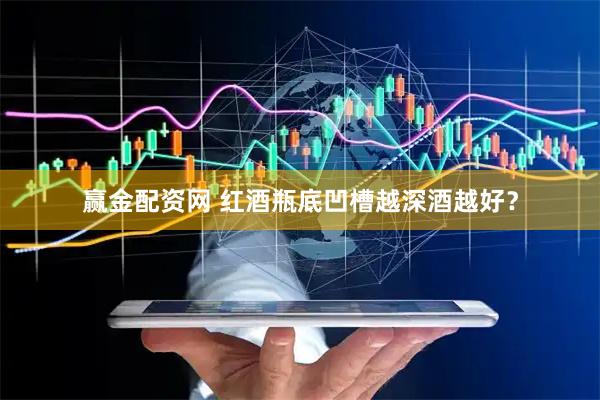 赢金配资网 红酒瓶底凹槽越深酒越好？