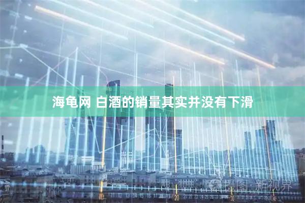 海龟网 白酒的销量其实并没有下滑