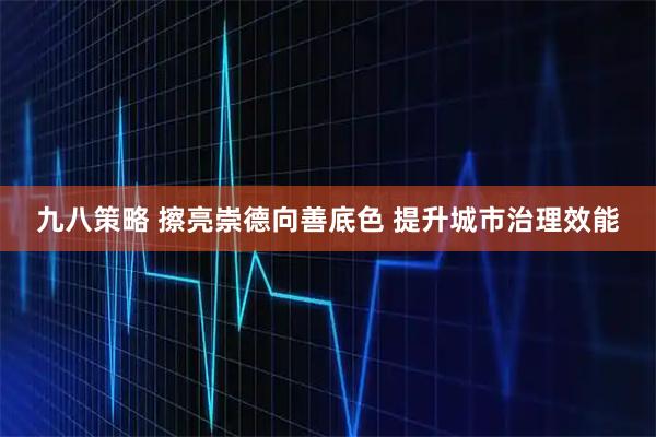 九八策略 擦亮崇德向善底色 提升城市治理效能