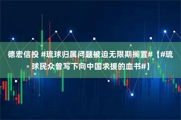 德宏信投 #琉球归属问题被迫无限期搁置#【#琉球民众曾写下向中国求援的血书#】