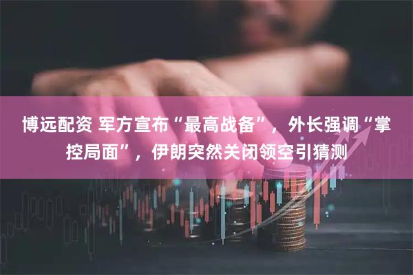 博远配资 军方宣布“最高战备”，外长强调“掌控局面”，伊朗突然关闭领空引猜测