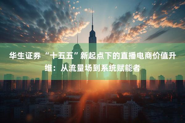 华生证券 “十五五”新起点下的直播电商价值升维：从流量场到系统赋能者