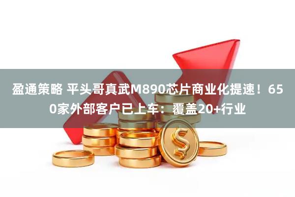 盈通策略 平头哥真武M890芯片商业化提速！650家外部客户已上车：覆盖20+行业