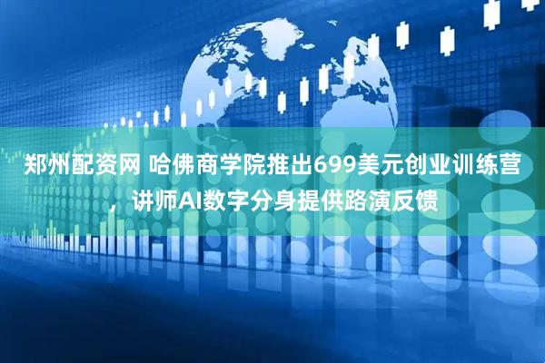 郑州配资网 哈佛商学院推出699美元创业训练营，讲师AI数字分身提供路演反馈