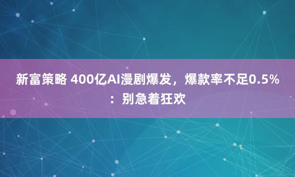 新富策略 400亿AI漫剧爆发，爆款率不足0.5%：别急着狂欢
